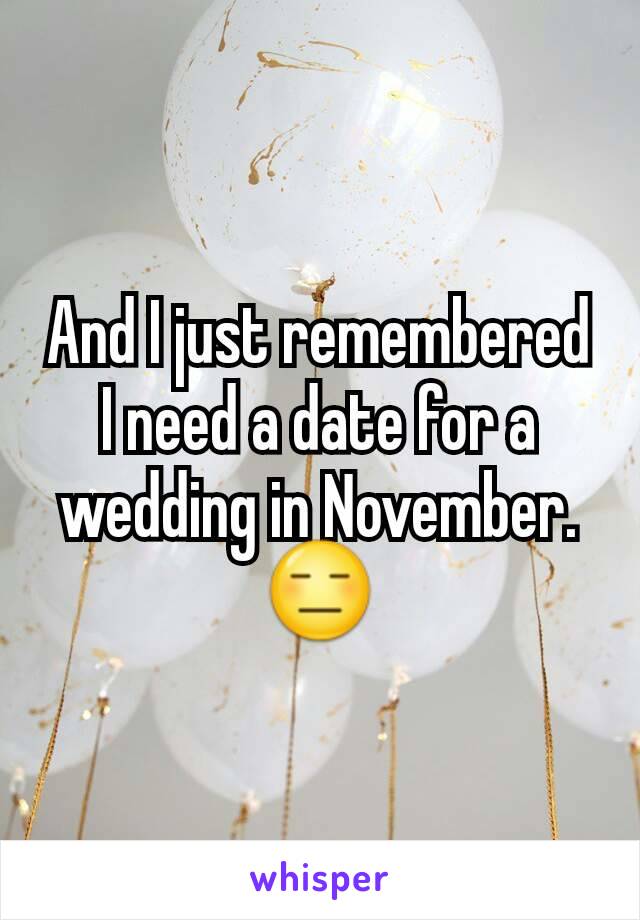 And I just remembered I need a date for a wedding in November. 😑