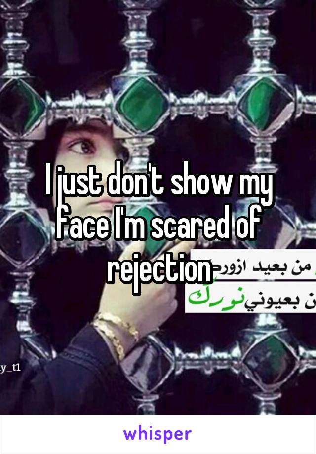 I just don't show my face I'm scared of rejection