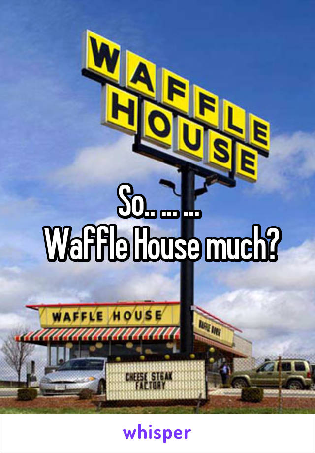 So.. ... ...
 Waffle House much?