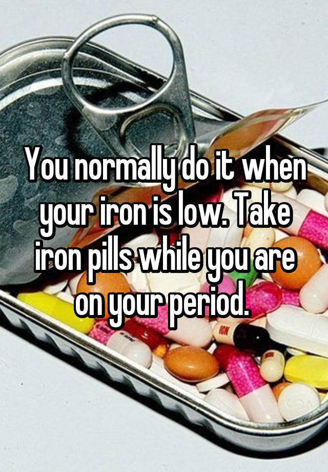 you-normally-do-it-when-your-iron-is-low-take-iron-pills-while-you-are