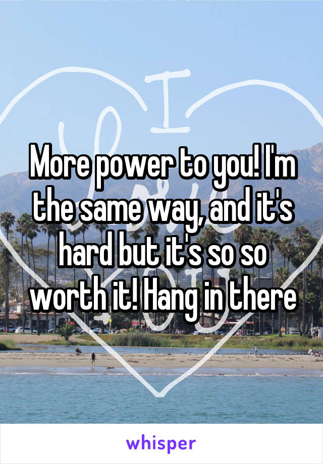 More power to you! I'm the same way, and it's hard but it's so so worth it! Hang in there