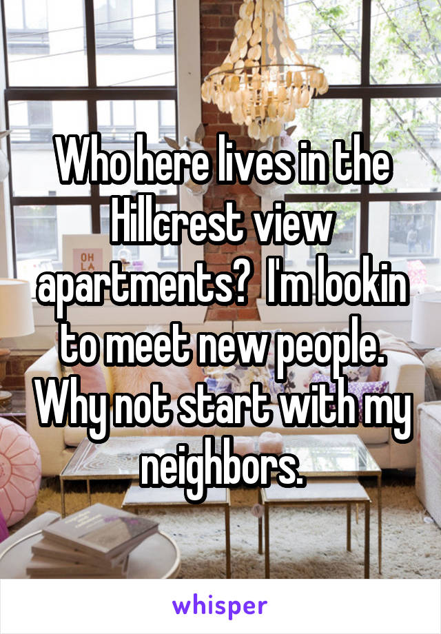 Who here lives in the Hillcrest view apartments?  I'm lookin to meet new people. Why not start with my neighbors.