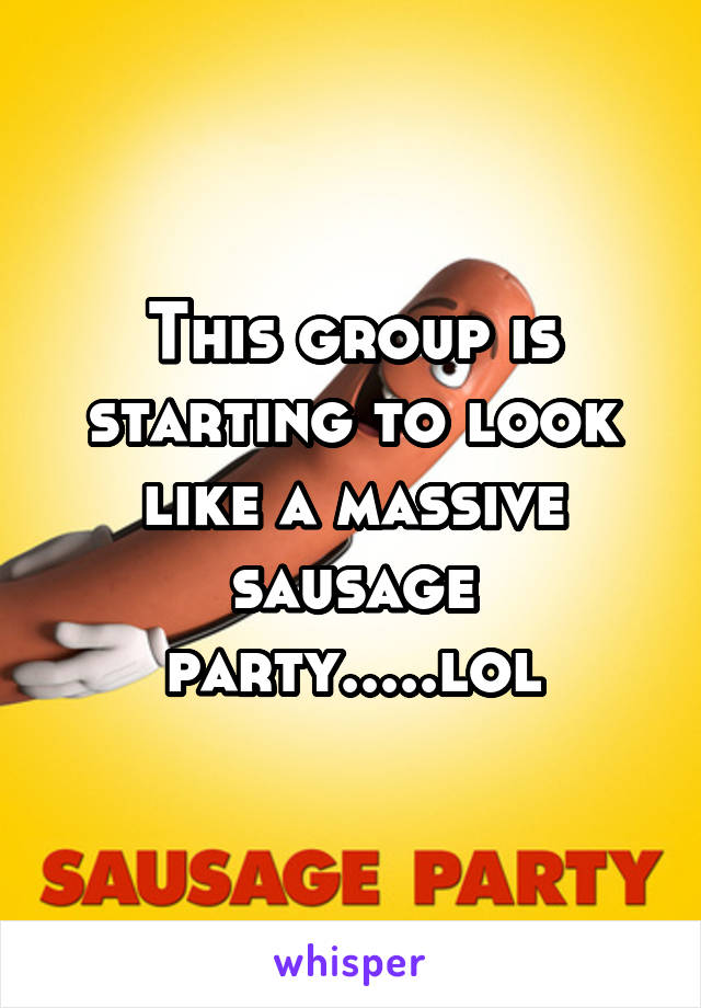 This group is starting to look like a massive sausage party.....lol