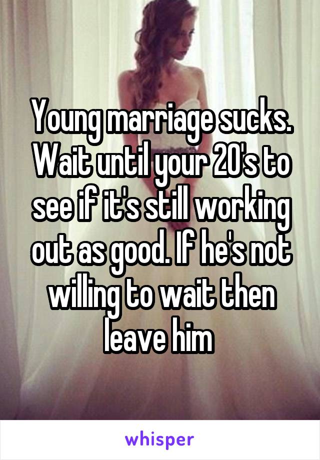 Young marriage sucks. Wait until your 20's to see if it's still working out as good. If he's not willing to wait then leave him 