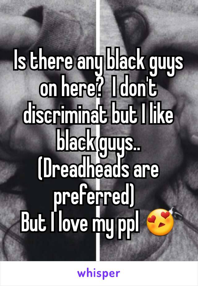 Is there any black guys on here?  I don't discriminat but I like black guys..  (Dreadheads are preferred)  
But I love my ppl 😍