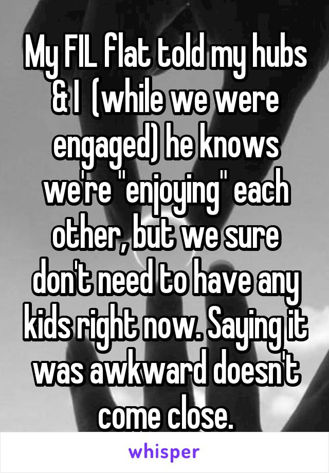 My FIL flat told my hubs & I  (while we were engaged) he knows we're "enjoying" each other, but we sure don't need to have any kids right now. Saying it was awkward doesn't come close.