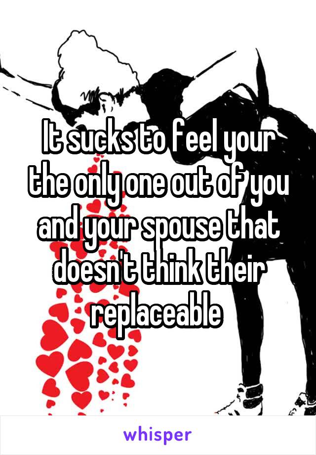 It sucks to feel your the only one out of you and your spouse that doesn't think their replaceable 