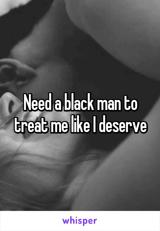 Need a black man to treat me like I deserve