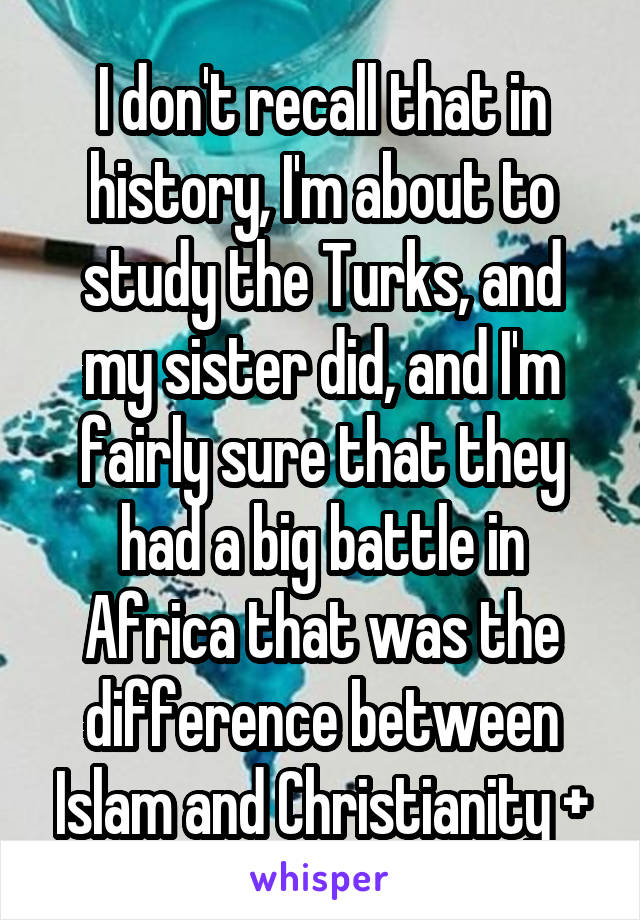 I don't recall that in history, I'm about to study the Turks, and my sister did, and I'm fairly sure that they had a big battle in Africa that was the difference between Islam and Christianity +