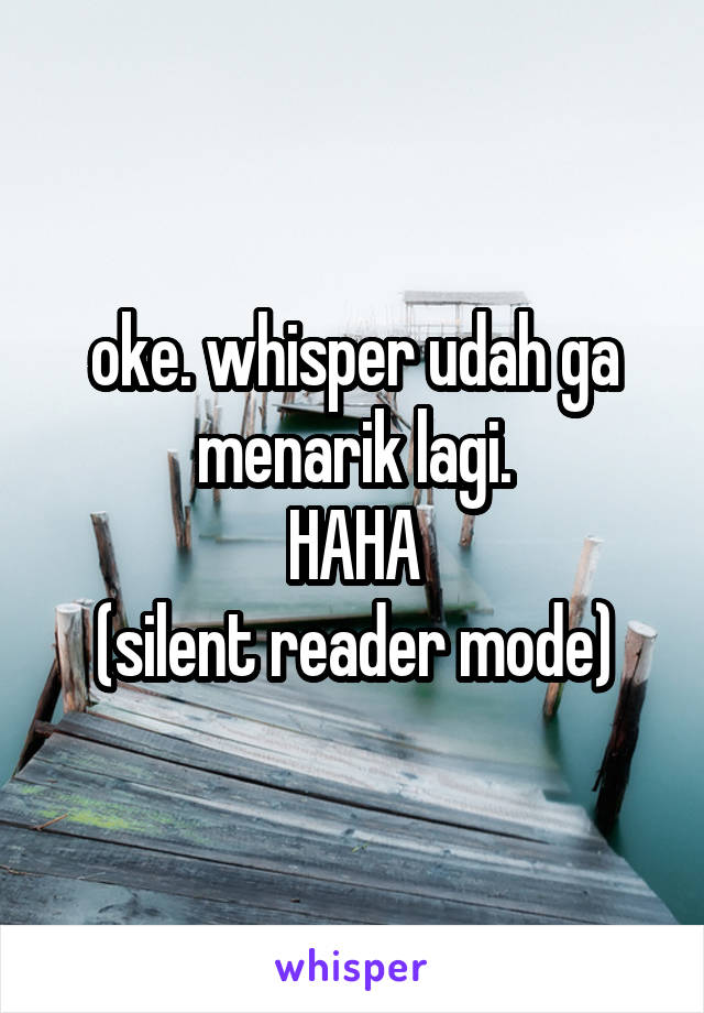 oke. whisper udah ga menarik lagi.
HAHA
(silent reader mode)