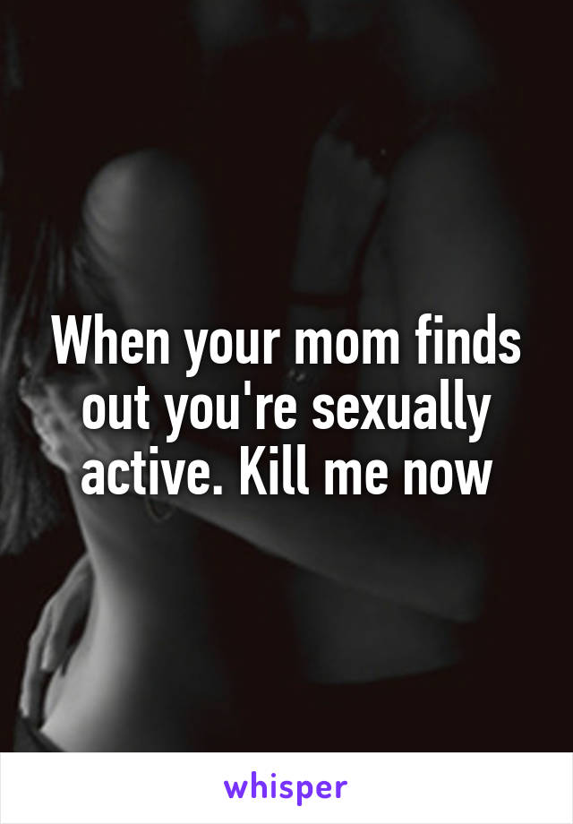 When your mom finds out you're sexually active. Kill me now
