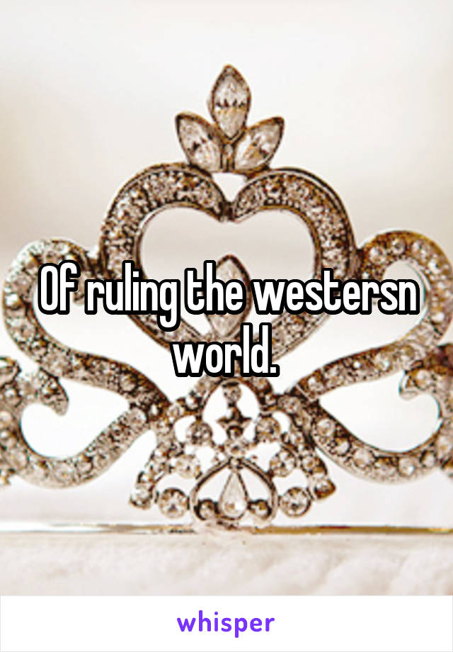 Of ruling the westersn world. 