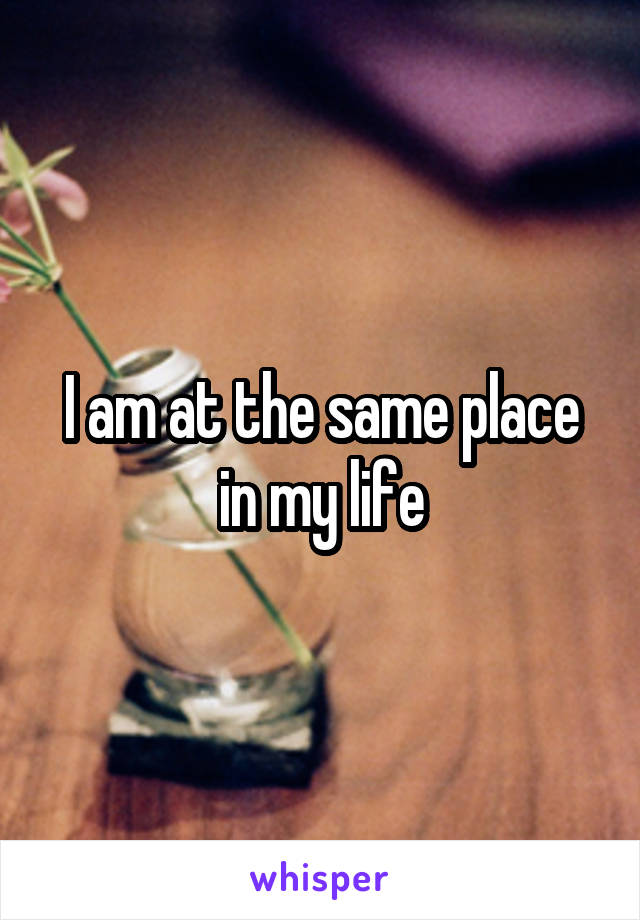 I am at the same place in my life