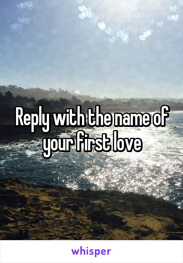 Reply with the name of your first love