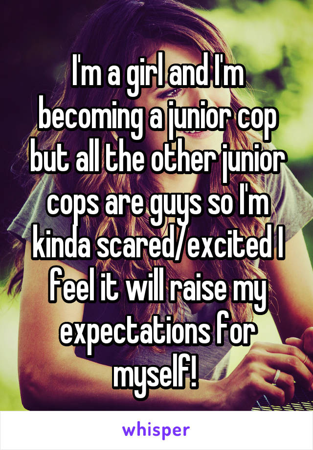 I'm a girl and I'm becoming a junior cop but all the other junior cops are guys so I'm kinda scared/excited I feel it will raise my expectations for myself! 