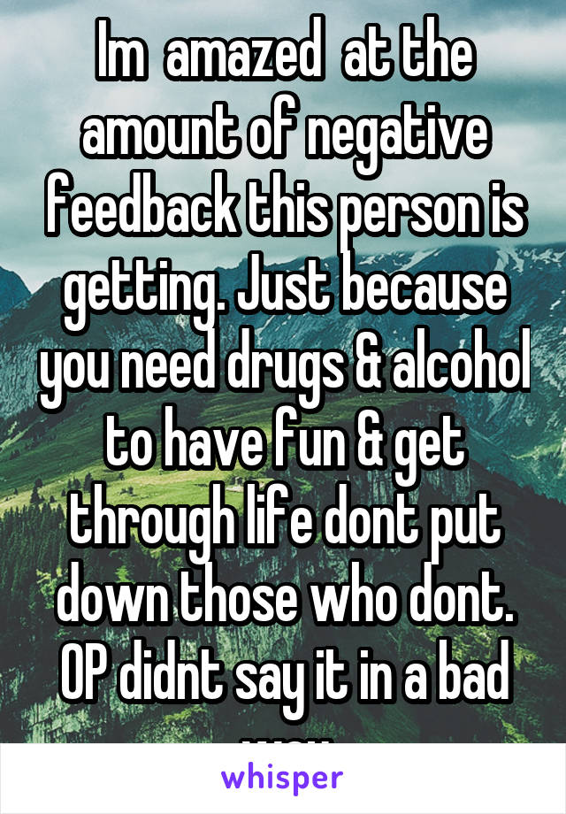 Im  amazed  at the amount of negative feedback this person is getting. Just because you need drugs & alcohol to have fun & get through life dont put down those who dont. OP didnt say it in a bad way