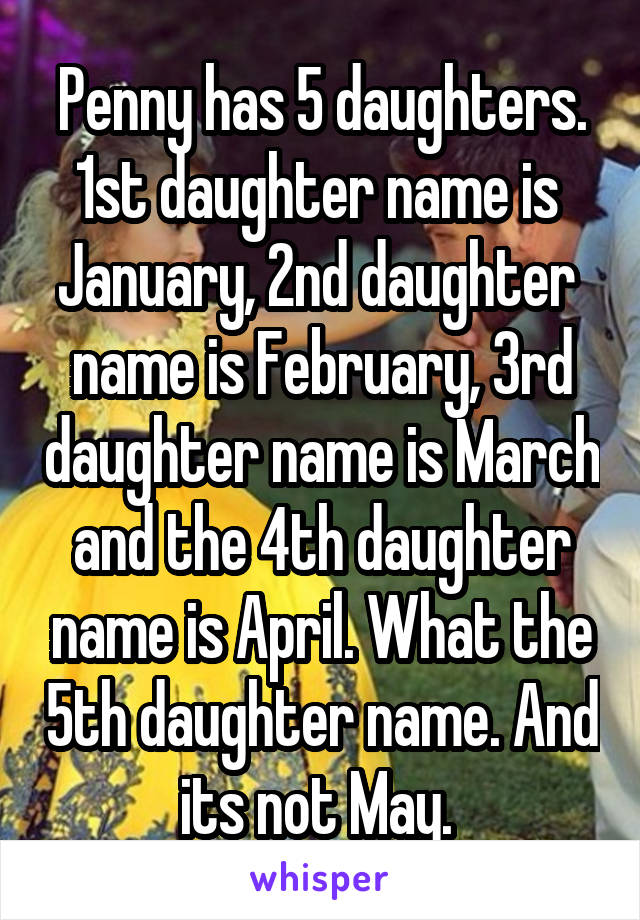 Penny has 5 daughters. 1st daughter name is  January, 2nd daughter  name is February, 3rd daughter name is March and the 4th daughter name is April. What the 5th daughter name. And its not May. 