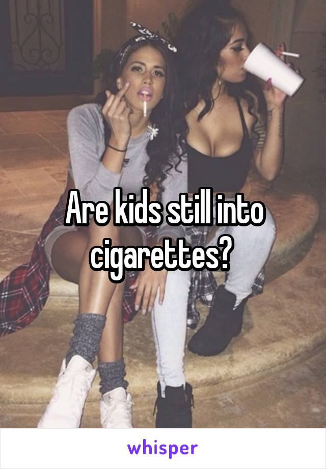 Are kids still into cigarettes? 