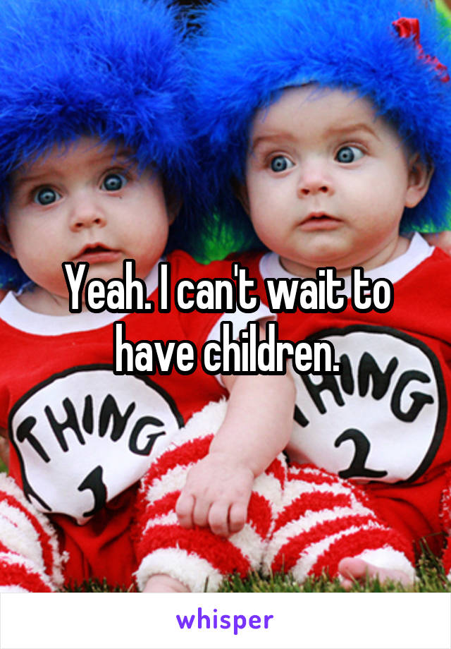 Yeah. I can't wait to have children.