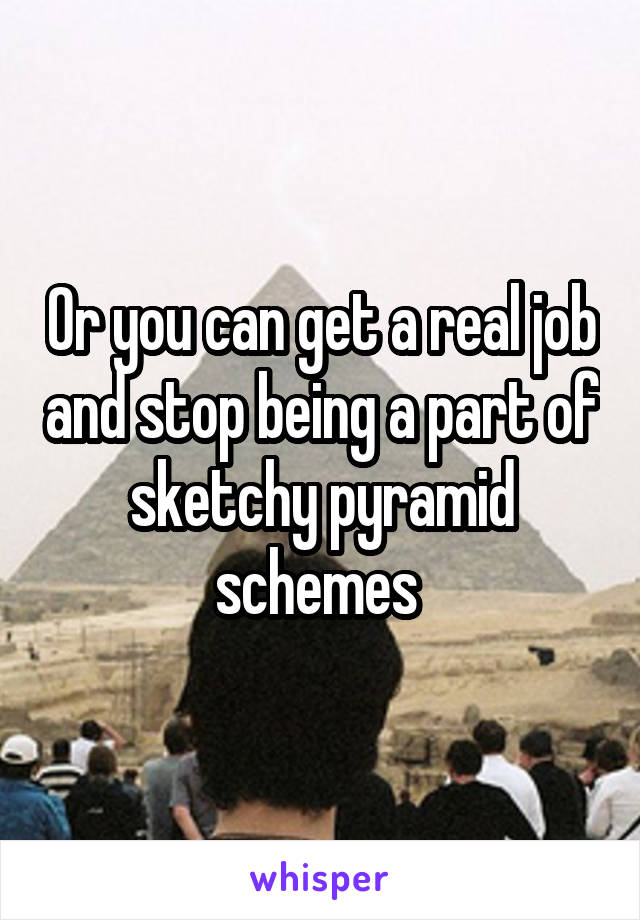 Or you can get a real job and stop being a part of sketchy pyramid schemes 