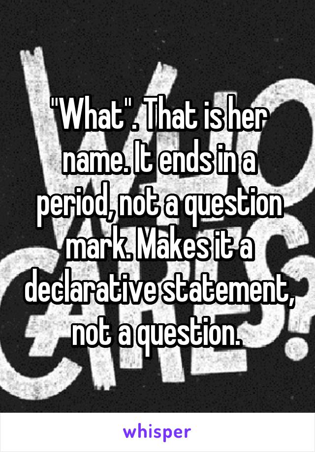 "What". That is her name. It ends in a period, not a question mark. Makes it a declarative statement, not a question. 