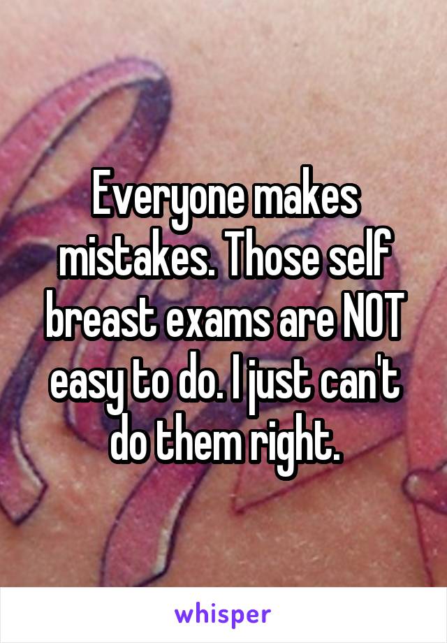 Everyone makes mistakes. Those self breast exams are NOT easy to do. I just can't do them right.