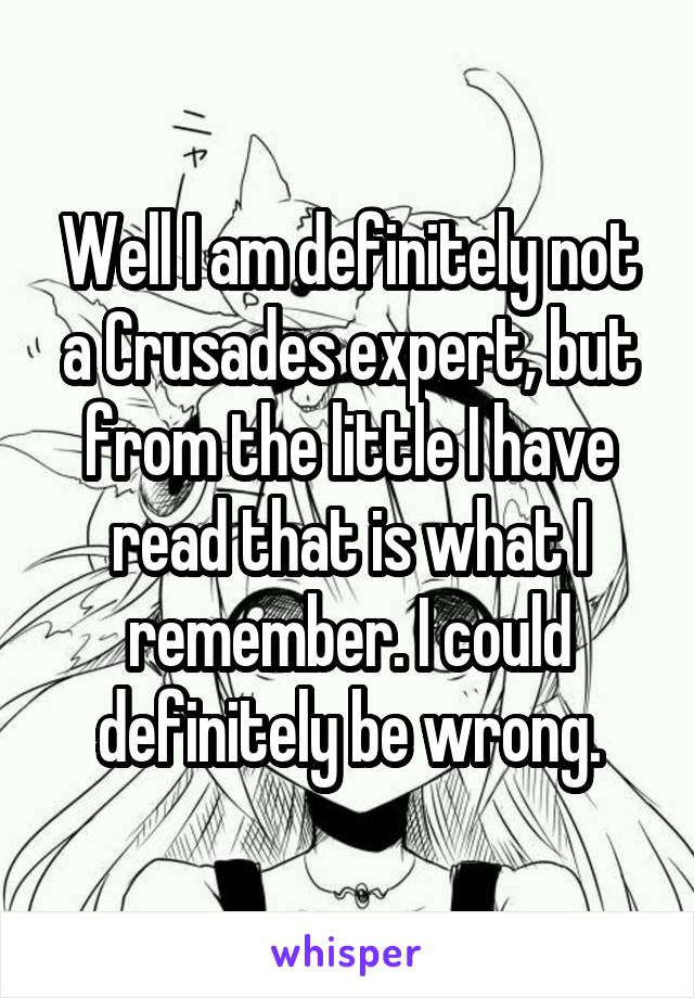 Well I am definitely not a Crusades expert, but from the little I have read that is what I remember. I could definitely be wrong.