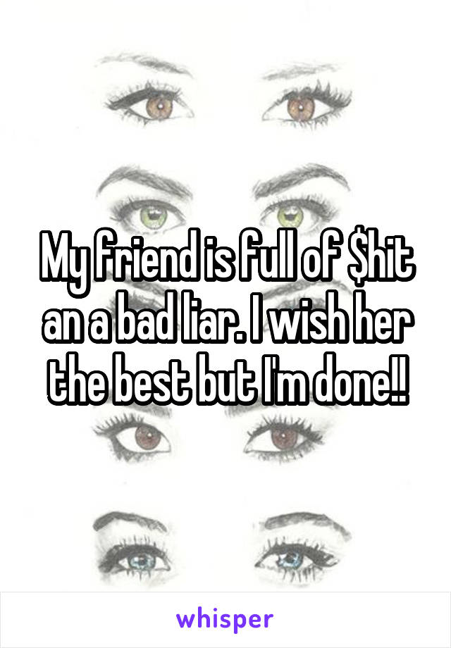 My friend is full of $hit an a bad liar. I wish her the best but I'm done!!