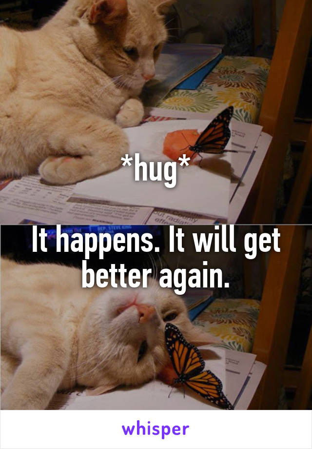 *hug*

It happens. It will get better again.