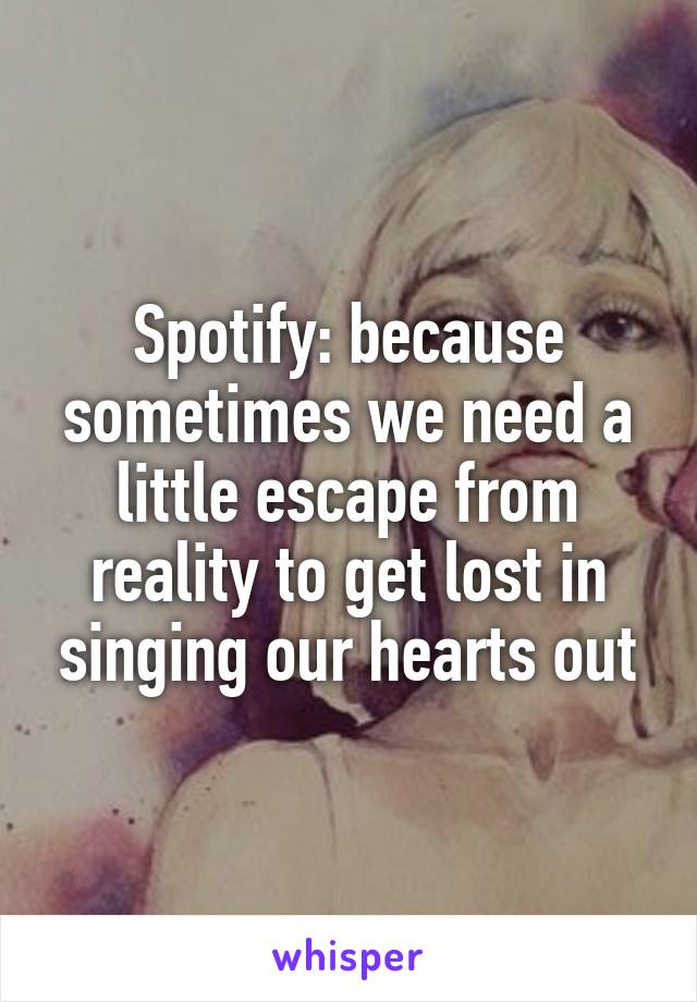 Spotify: because sometimes we need a little escape from reality to get lost in singing our hearts out