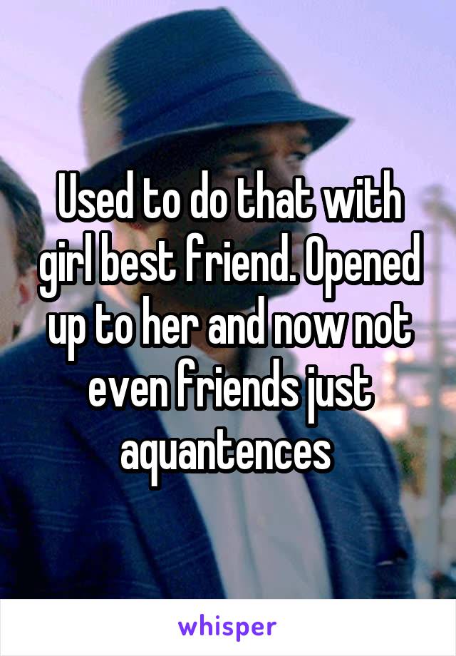 Used to do that with girl best friend. Opened up to her and now not even friends just aquantences 