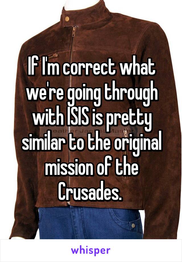 If I'm correct what we're going through with ISIS is pretty similar to the original mission of the Crusades. 