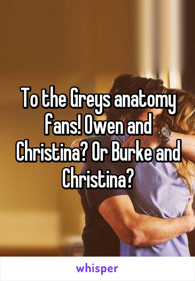 To the Greys anatomy fans! Owen and Christina? Or Burke and Christina?