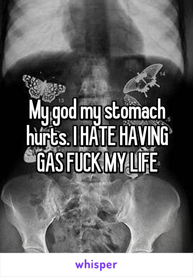 My god my stomach hurts. I HATE HAVING GAS FUCK MY LIFE