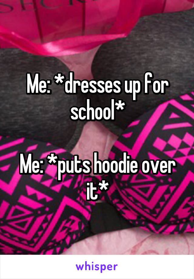 Me: *dresses up for school*

Me: *puts hoodie over it*