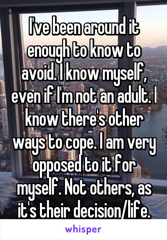 I've been around it enough to know to avoid. I know myself, even if I'm not an adult. I know there's other ways to cope. I am very opposed to it for myself. Not others, as it's their decision/life.