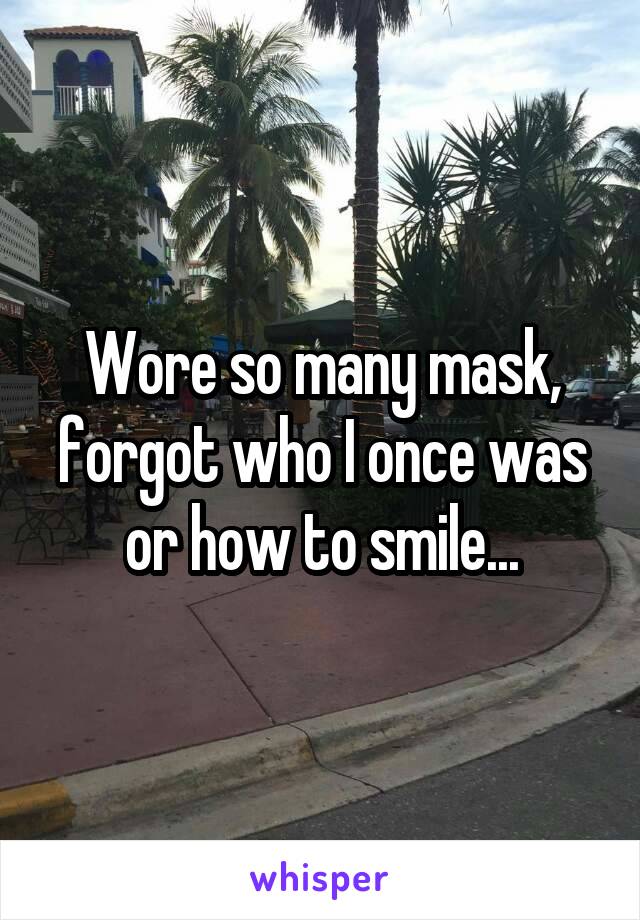 Wore so many mask, forgot who I once was or how to smile...
