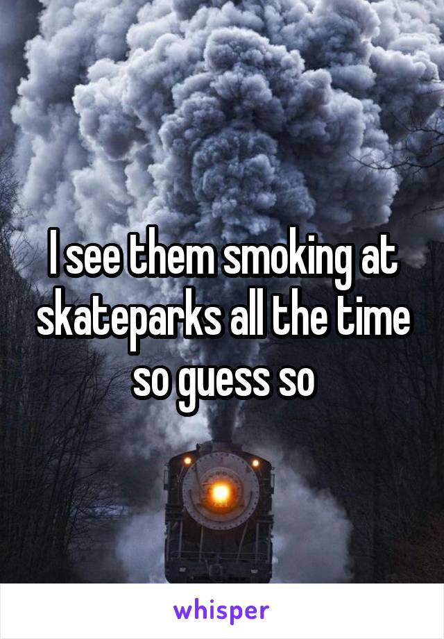 I see them smoking at skateparks all the time so guess so