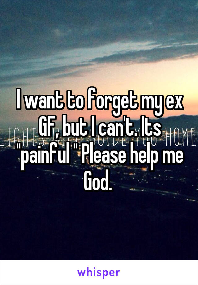 I want to forget my ex GF, but I can't. Its "painful " Please help me God. 