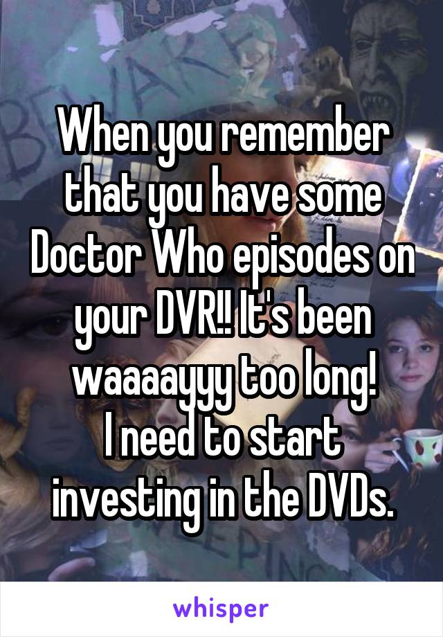 When you remember that you have some Doctor Who episodes on your DVR!! It's been waaaayyy too long!
I need to start investing in the DVDs.