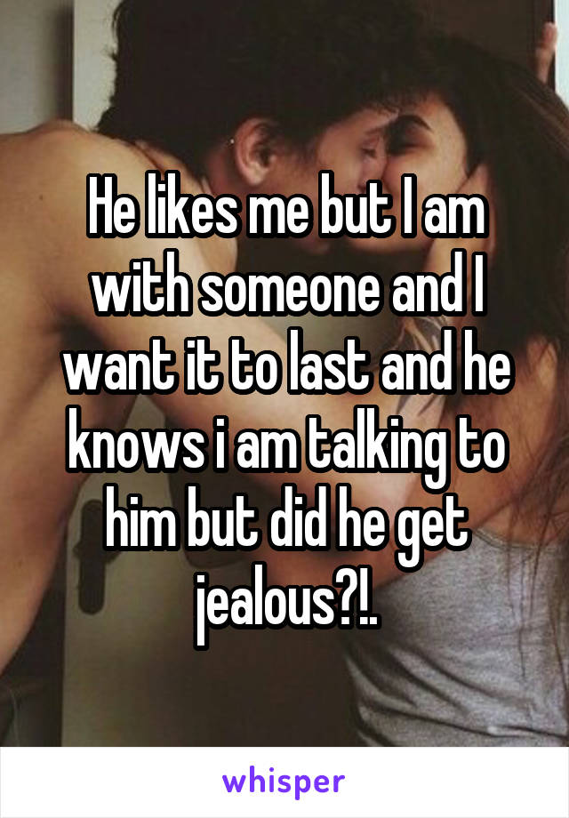 He likes me but I am with someone and I want it to last and he knows i am talking to him but did he get jealous?!.