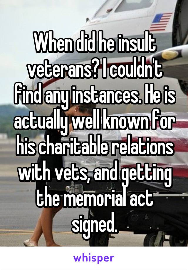 When did he insult veterans? I couldn't find any instances. He is actually well known for his charitable relations with vets, and getting the memorial act signed.