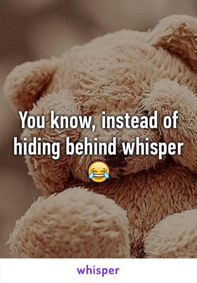You know, instead of hiding behind whisper 😂