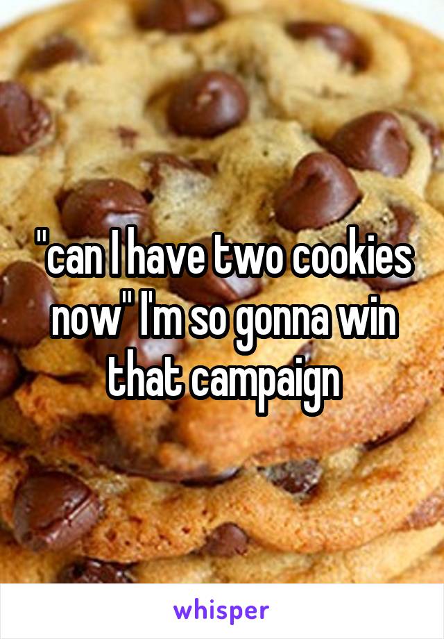 "can I have two cookies now" I'm so gonna win that campaign