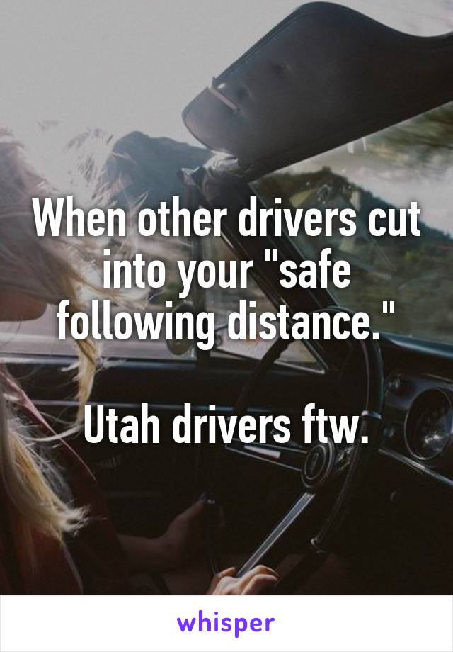 When other drivers cut into your "safe following distance."

Utah drivers ftw.