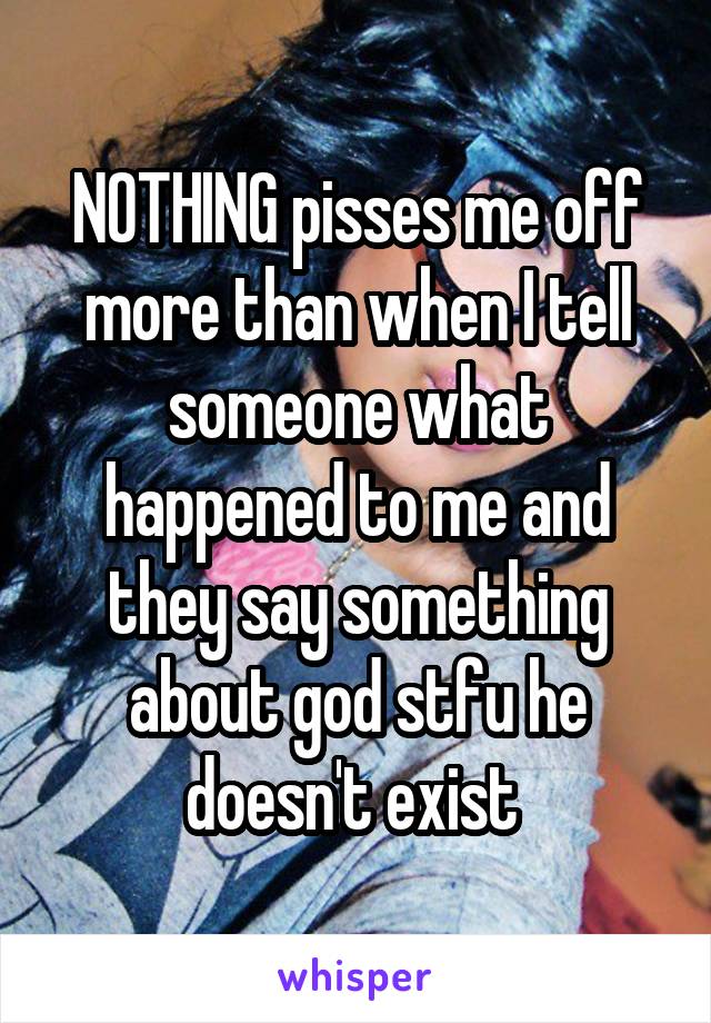 NOTHING pisses me off more than when I tell someone what happened to me and they say something about god stfu he doesn't exist 