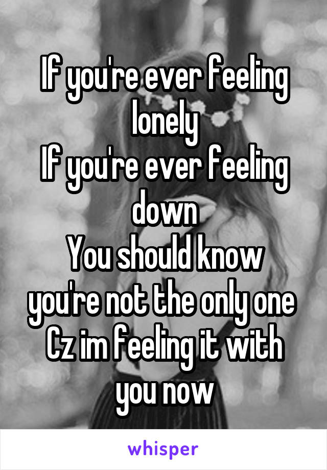 If you're ever feeling lonely
If you're ever feeling down
You should know you're not the only one 
Cz im feeling it with you now