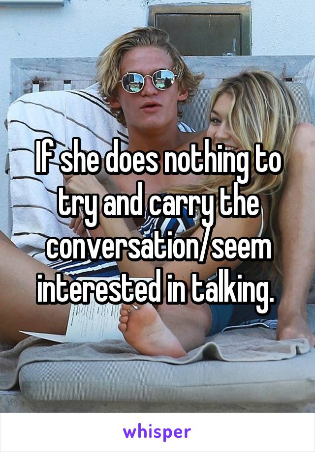 If she does nothing to try and carry the conversation/seem interested in talking. 