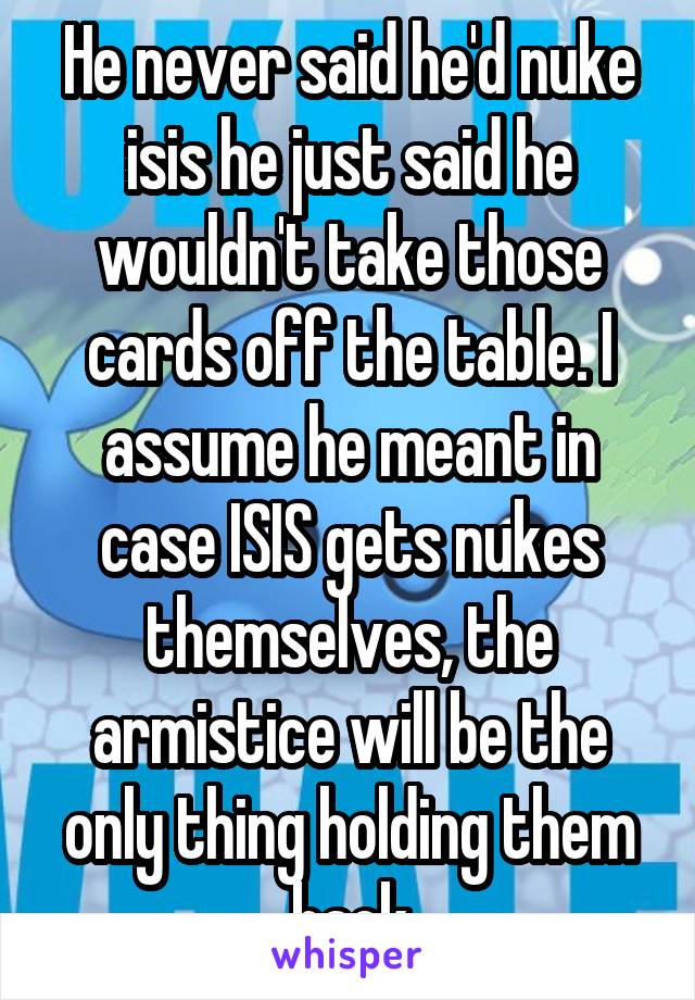 He never said he'd nuke isis he just said he wouldn't take those cards off the table. I assume he meant in case ISIS gets nukes themselves, the armistice will be the only thing holding them back