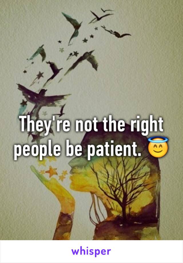 They're not the right people be patient. 😇